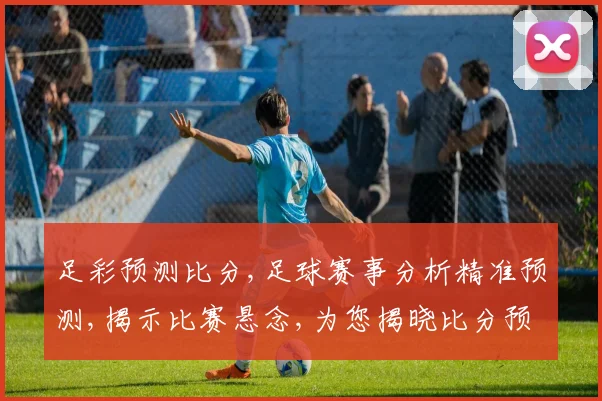 足彩预测比分,足球赛事分析精准预测,揭示比赛悬念,为您揭晓比分预测。