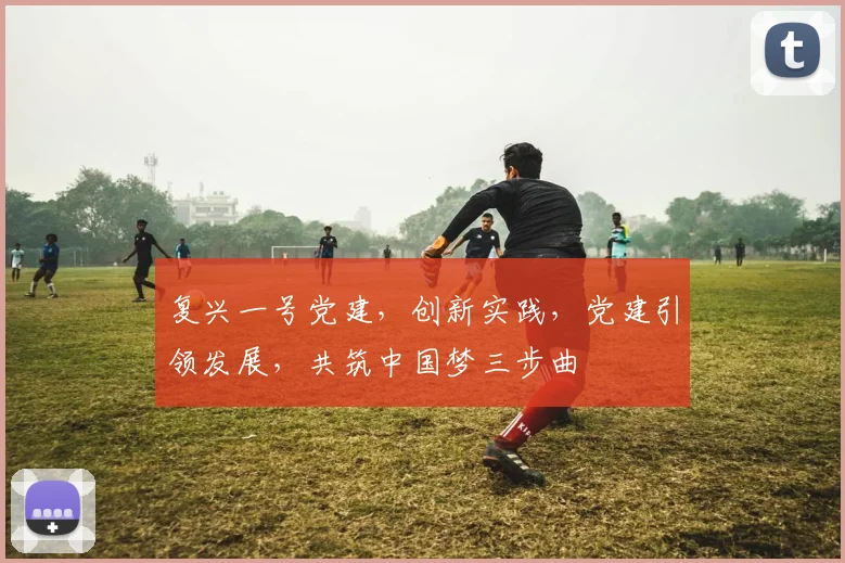 复兴一号党建，创新实践，党建引领发展，共筑中国梦三步曲
