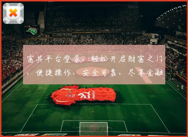 富其平台登录，轻松开启财富之门，便捷操作，安全可靠，尽享金融盛宴，不容错过