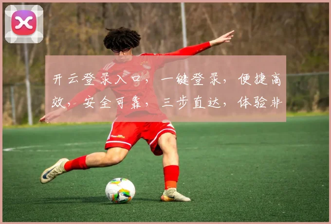 开云登录入口，一键登录，便捷高效，安全可靠，三步直达，体验非凡，不容错过