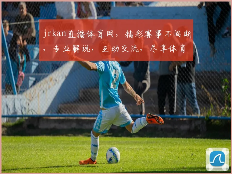 jrkan直播体育网，精彩赛事不间断，专业解说，互动交流，尽享体育盛宴，三重福利等你来