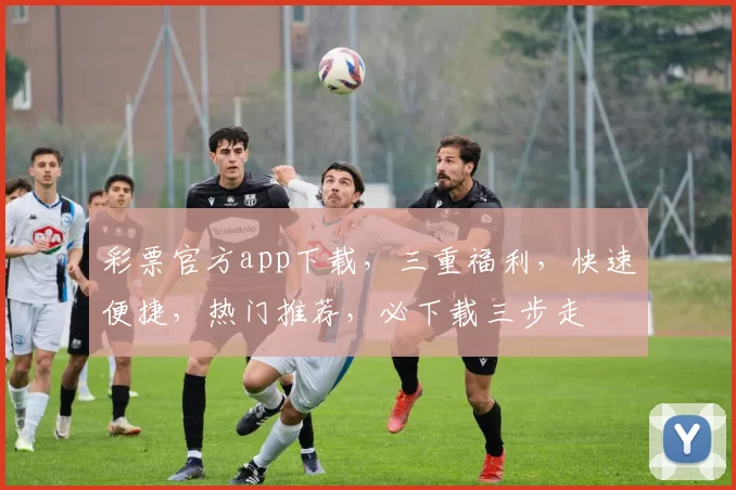 彩票官方app下载，三重福利，快速便捷，热门推荐，必下载三步走