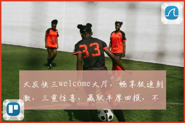 大发快三welcome大厅，畅享极速刺激，三重惊喜，赢取丰厚回报，不容错过