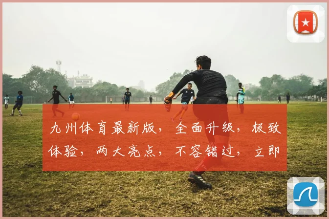 九州体育最新版，全面升级，极致体验，两大亮点，不容错过，立即下载