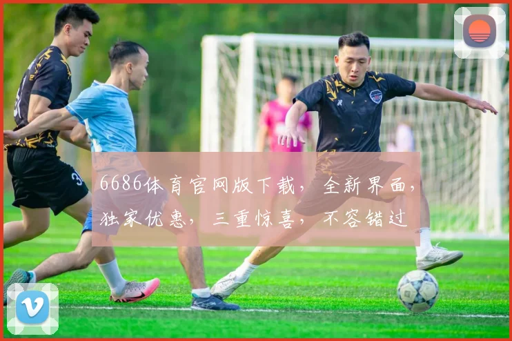 6686体育官网版下载，全新界面，独家优惠，三重惊喜，不容错过