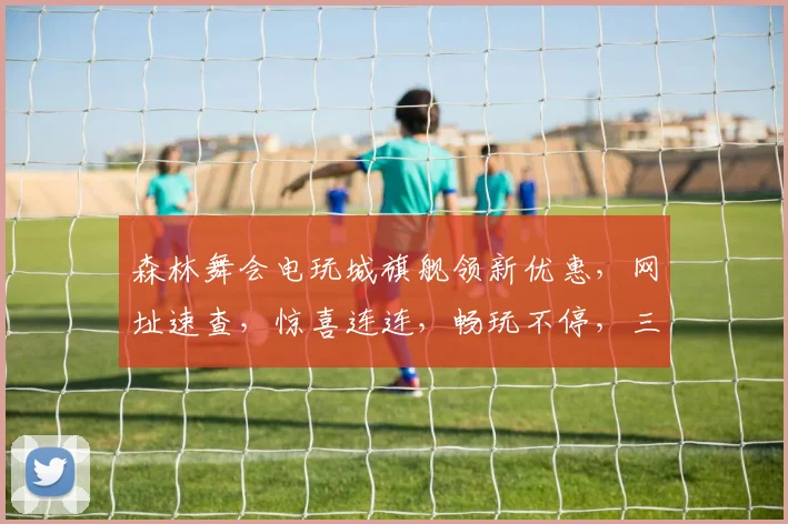森林舞会电玩城旗舰领新优惠，网址速查，惊喜连连，畅玩不停，三重福利等你来