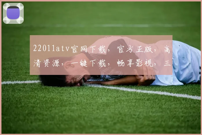 22011atv官网下载，官方正版，高清资源，一键下载，畅享影视，三网通用，不容错过