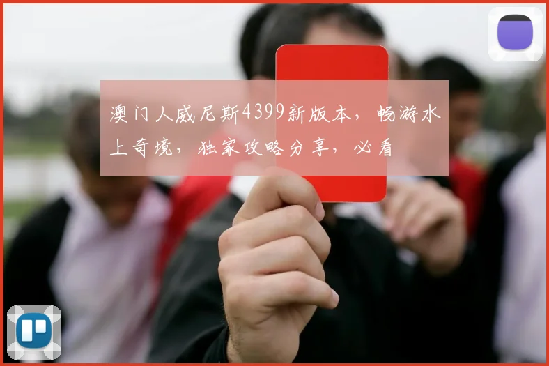 澳门人威尼斯4399新版本，畅游水上奇境，独家攻略分享，必看