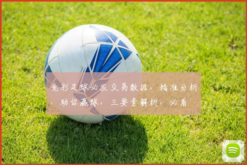 竞彩足球必发交易数据，精准分析，助你赢球，三要素解析，必看