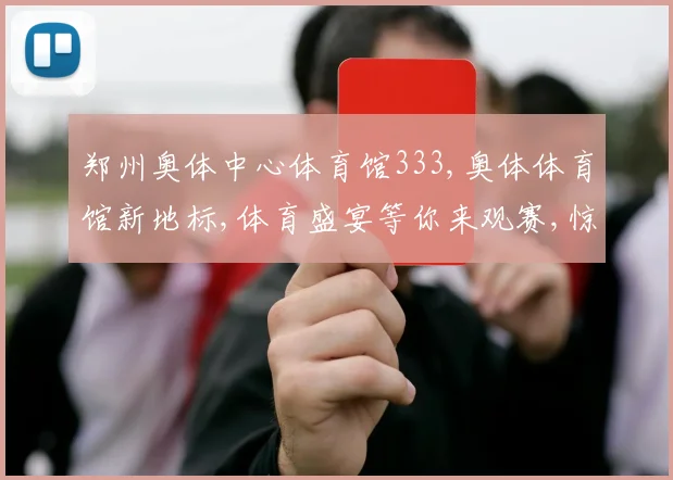郑州奥体中心体育馆333,奥体体育馆新地标,体育盛宴等你来观赛,惊喜多多