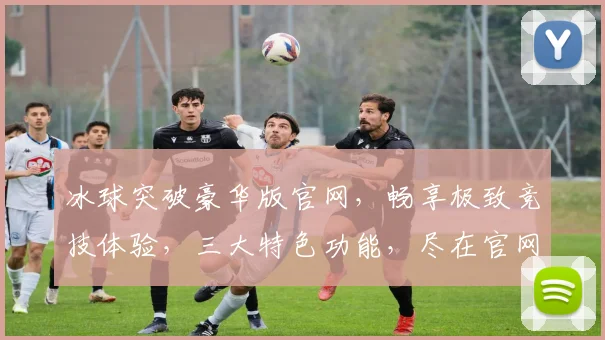 冰球突破豪华版官网，畅享极致竞技体验，三大特色功能，尽在官网逗逗逗