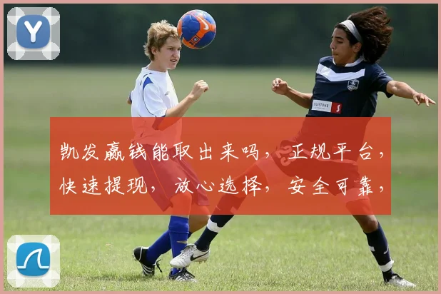 凯发赢钱能取出来吗，正规平台，快速提现，放心选择，安全可靠，三步搞定