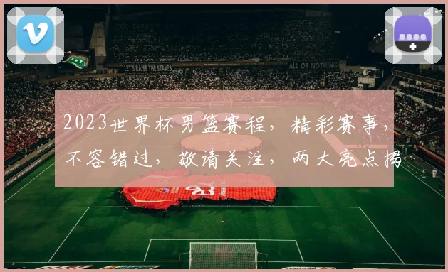 2023世界杯男篮赛程，精彩赛事，不容错过，敬请关注，两大亮点揭示