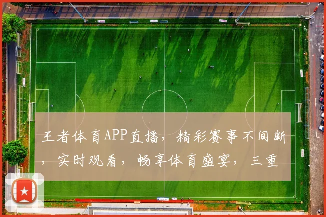 王者体育APP直播，精彩赛事不间断，实时观看，畅享体育盛宴，三重大礼等你来拿，不容错过