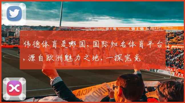 伟德体育是哪国,国际知名体育平台,源自欧洲魅力之地,一探究竟
