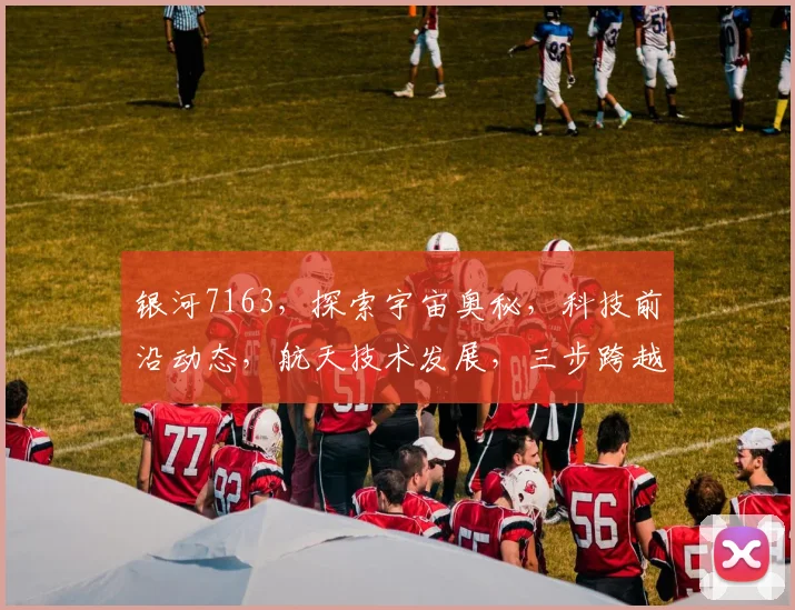 银河7163，探索宇宙奥秘，科技前沿动态，航天技术发展，三步跨越