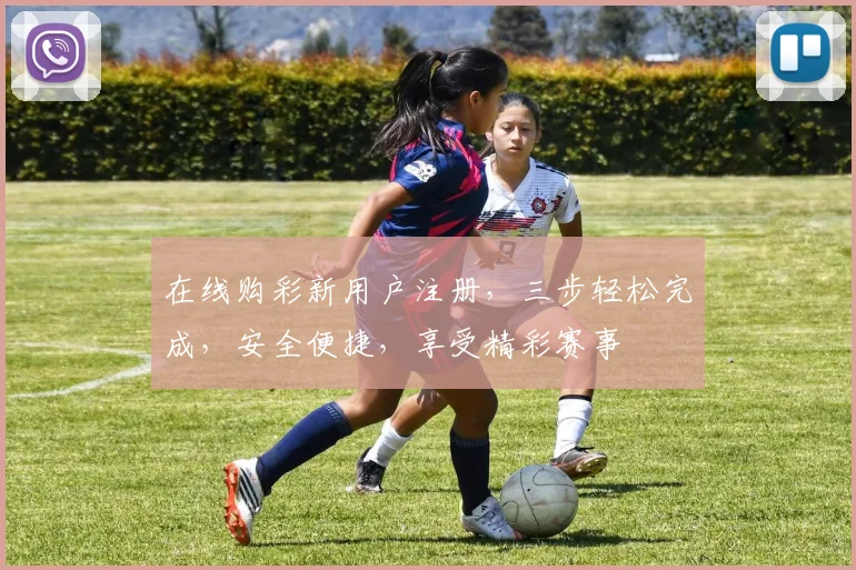 在线购彩新用户注册，三步轻松完成，安全便捷，享受精彩赛事