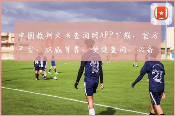 中国裁判文书查询网APP下载，官方平台，权威可靠，便捷查询，必备神器，三步下载