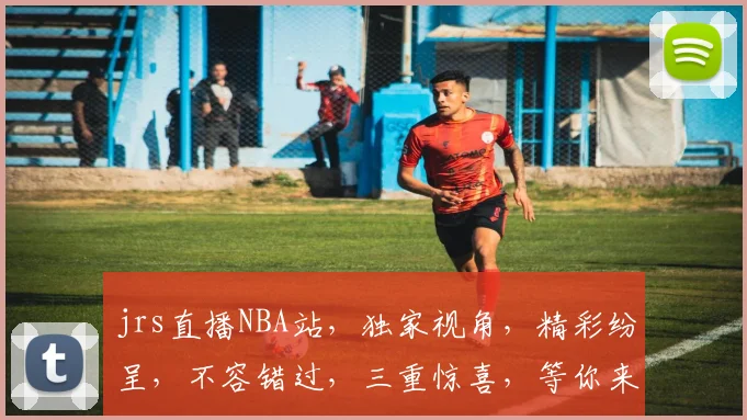 jrs直播NBA站，独家视角，精彩纷呈，不容错过，三重惊喜，等你来发现